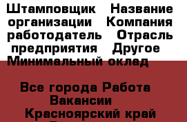 Штамповщик › Название организации ­ Компания-работодатель › Отрасль предприятия ­ Другое › Минимальный оклад ­ 1 - Все города Работа » Вакансии   . Красноярский край,Бородино г.